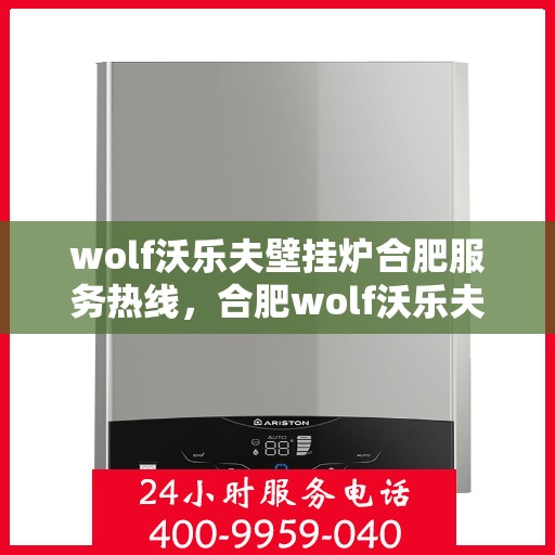 wolf沃乐夫壁挂炉合肥服务热线，合肥wolf沃乐夫壁挂炉服务热线全攻略
