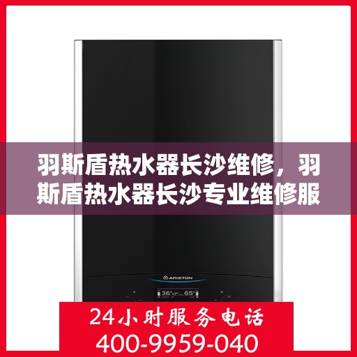 羽斯盾热水器长沙维修，羽斯盾热水器长沙专业维修服务