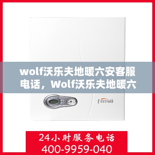 wolf沃乐夫地暖六安客服电话，Wolf沃乐夫地暖六安客服联系电话及售后支持全攻略