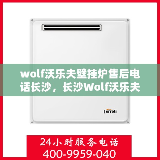 wolf沃乐夫壁挂炉售后电话长沙，长沙Wolf沃乐夫壁挂炉售后电话及维修服务全解析