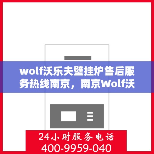 wolf沃乐夫壁挂炉售后服务热线南京，南京Wolf沃乐夫壁挂炉售后服务热线及支持全解析