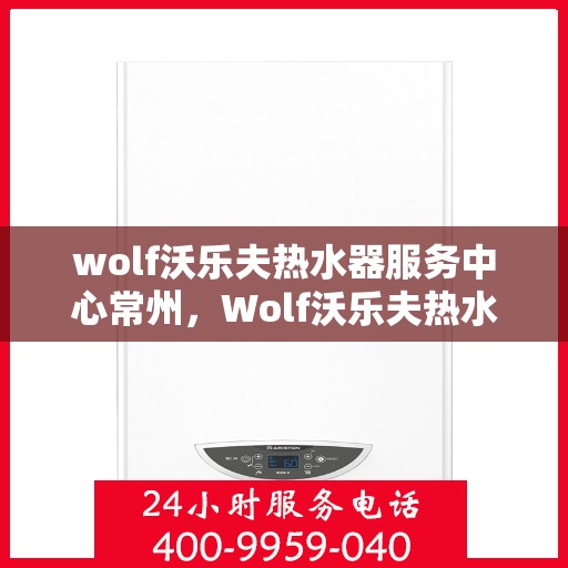 wolf沃乐夫热水器服务中心常州，Wolf沃乐夫热水器常州服务中心，专业维修与保养一站式解决