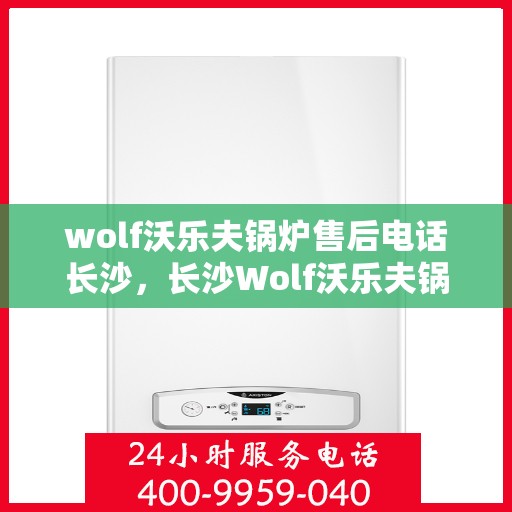 wolf沃乐夫锅炉售后电话长沙，长沙Wolf沃乐夫锅炉售后电话及维修服务全攻略