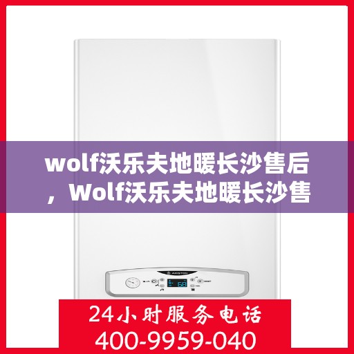 wolf沃乐夫地暖长沙售后，Wolf沃乐夫地暖长沙售后服务中心，专业维修，温暖您的家