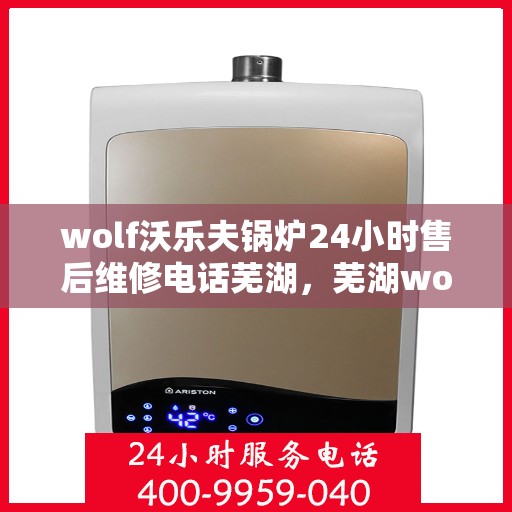 wolf沃乐夫锅炉24小时售后维修电话芜湖，芜湖wolf沃乐夫锅炉全天候售后维修服务热线