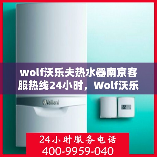 wolf沃乐夫热水器南京客服热线24小时，Wolf沃乐夫热水器南京全天候客服热线，贴心服务不打烊