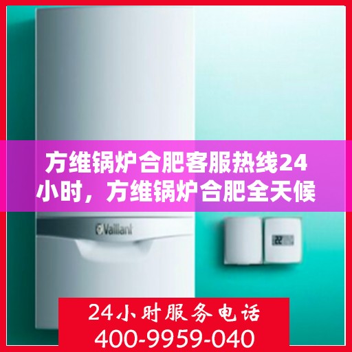 方维锅炉合肥客服热线24小时，方维锅炉合肥全天候客服热线，您的安心之选