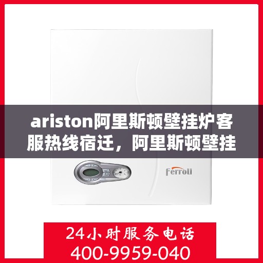 ariston阿里斯顿壁挂炉客服热线宿迁，阿里斯顿壁挂炉宿迁客服热线全解析