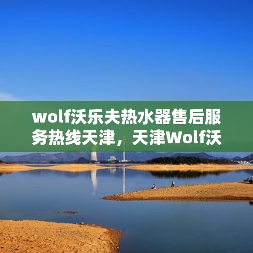 wolf沃乐夫热水器售后服务热线天津，天津Wolf沃乐夫热水器售后服务热线指南