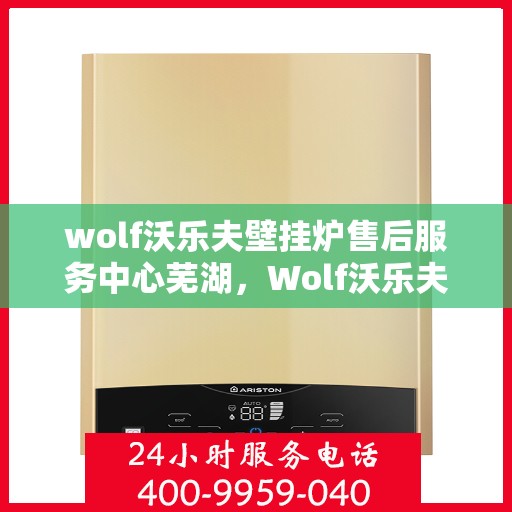 wolf沃乐夫壁挂炉售后服务中心芜湖，Wolf沃乐夫壁挂炉售后服务中心落户芜湖，专业维修保障温暖家居