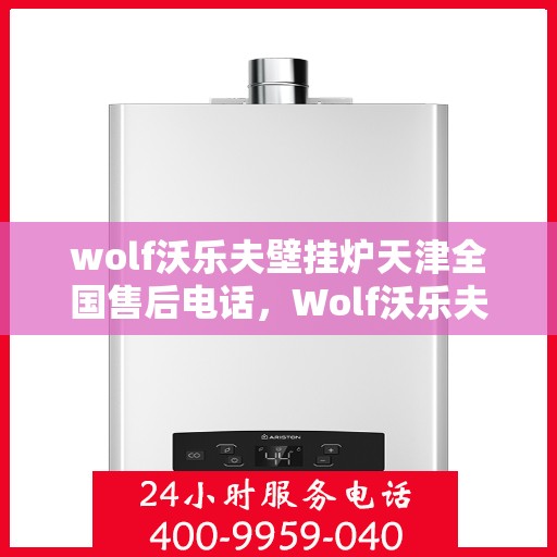 wolf沃乐夫壁挂炉天津全国售后电话，Wolf沃乐夫壁挂炉天津售后服务热线及全国售后电话全解析