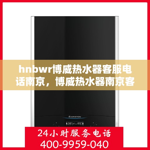 hnbwr博威热水器客服电话南京，博威热水器南京客服热线及售后服务指南