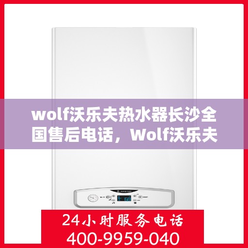 wolf沃乐夫热水器长沙全国售后电话，Wolf沃乐夫热水器长沙售后服务中心电话号码公布