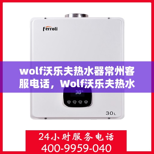 wolf沃乐夫热水器常州客服电话，Wolf沃乐夫热水器常州客服热线及售后支持