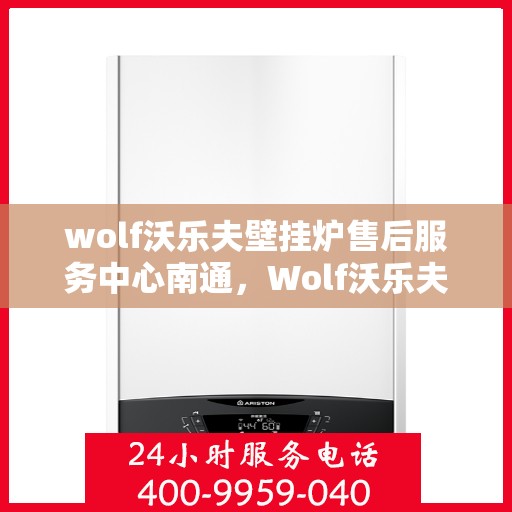 wolf沃乐夫壁挂炉售后服务中心南通，Wolf沃乐夫壁挂炉南通售后服务中心，专业维修与贴心服务