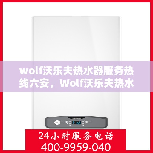 wolf沃乐夫热水器服务热线六安，Wolf沃乐夫热水器六安服务热线详解