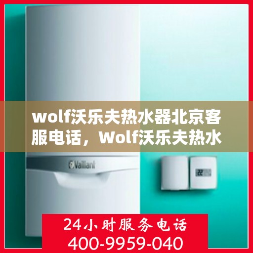 wolf沃乐夫热水器北京客服电话，Wolf沃乐夫热水器北京官方客服热线及售后服务指南