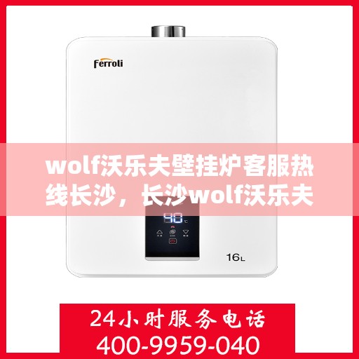 wolf沃乐夫壁挂炉客服热线长沙，长沙wolf沃乐夫壁挂炉客服热线专线