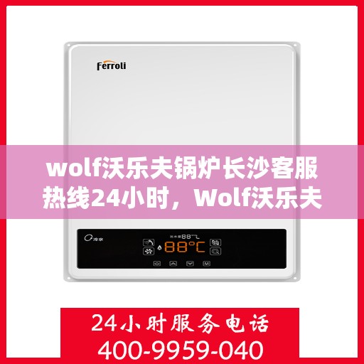 wolf沃乐夫锅炉长沙客服热线24小时，Wolf沃乐夫锅炉长沙全天候客服热线，贴心服务不打烊