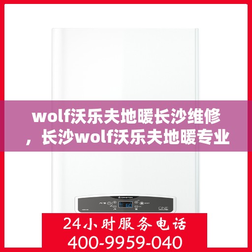 wolf沃乐夫地暖长沙维修，长沙wolf沃乐夫地暖专业维修服务