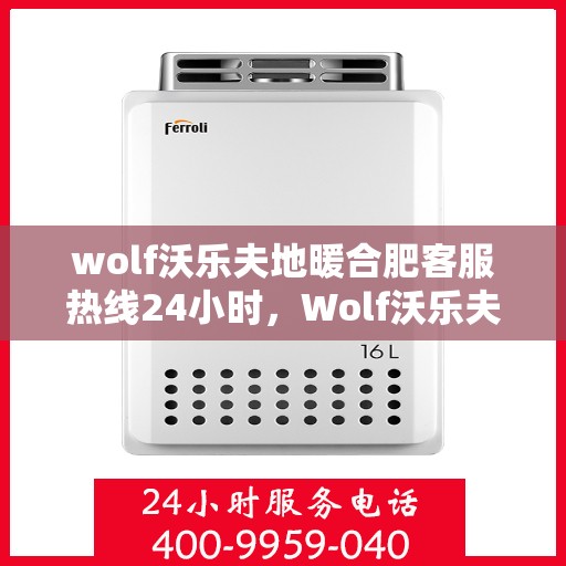 wolf沃乐夫地暖合肥客服热线24小时，Wolf沃乐夫地暖合肥全天候客服热线，温暖服务不打烊