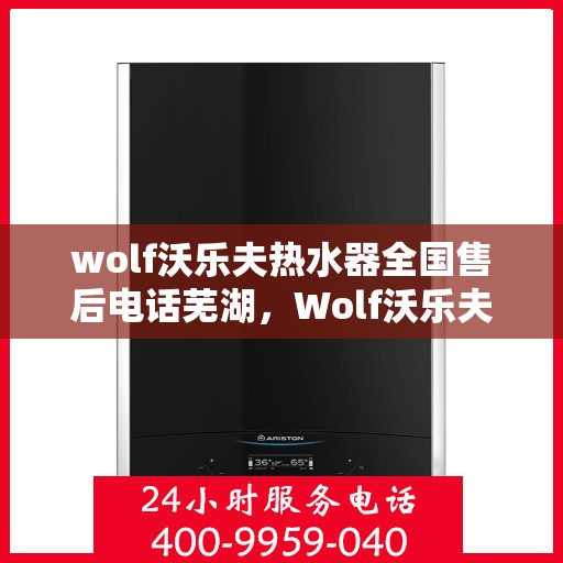 wolf沃乐夫热水器全国售后电话芜湖，Wolf沃乐夫热水器芜湖售后热线及全国售后服务解析