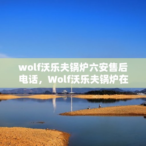 wolf沃乐夫锅炉六安售后电话，Wolf沃乐夫锅炉在六安的专业售后支持电话