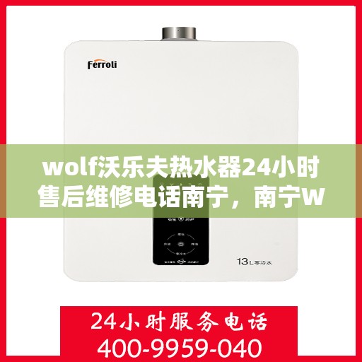 wolf沃乐夫热水器24小时售后维修电话南宁，南宁Wolf沃乐夫热水器24小时专业售后维修服务电话