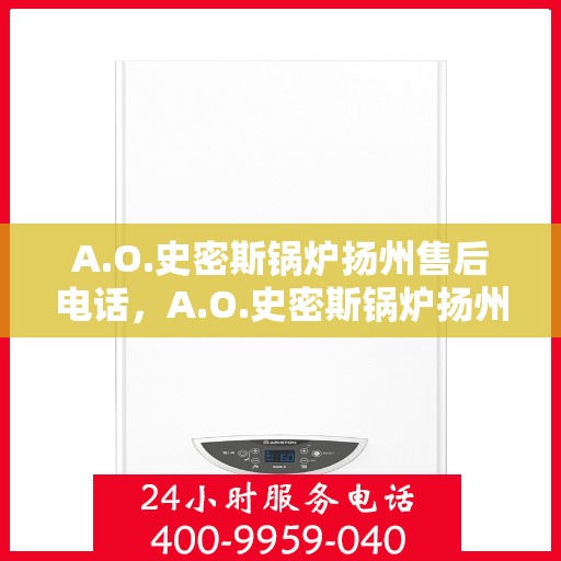 A.O.史密斯锅炉扬州售后电话，A.O.史密斯锅炉扬州售后服务中心联系电话及售后服务指南