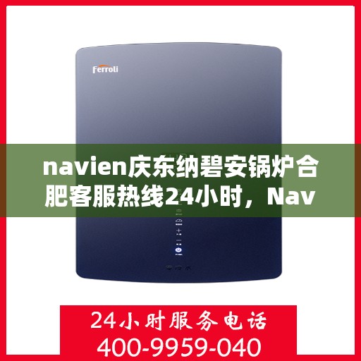 navien庆东纳碧安锅炉合肥客服热线24小时，Navien庆东纳碧安锅炉合肥客服热线全天候服务支持