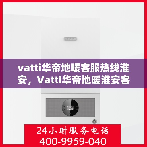 vatti华帝地暖客服热线淮安，Vatti华帝地暖淮安客服热线全解析