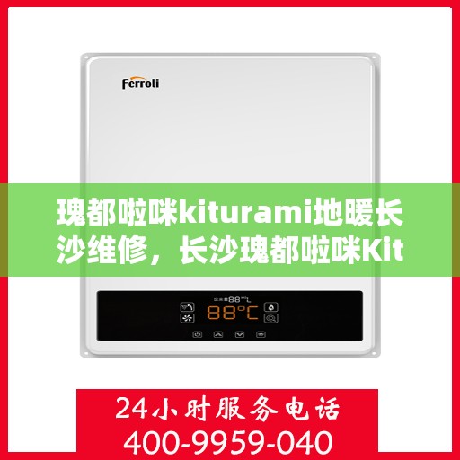 瑰都啦咪kiturami地暖长沙维修，长沙瑰都啦咪Kiturami地暖专业维修服务