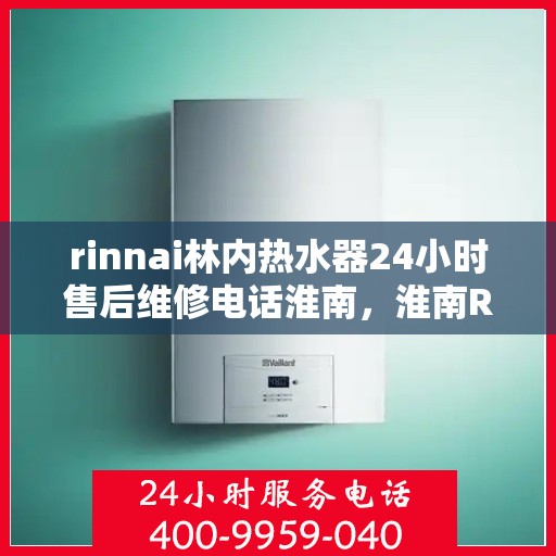 rinnai林内热水器24小时售后维修电话淮南，淮南Rinnai林内热水器全天候售后维修服务热线公布