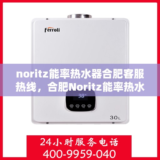 noritz能率热水器合肥客服热线，合肥Noritz能率热水器客服热线指南