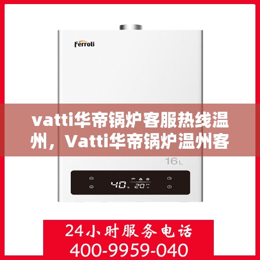 vatti华帝锅炉客服热线温州，Vatti华帝锅炉温州客服热线全攻略