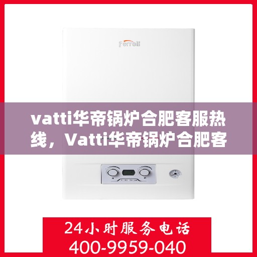 vatti华帝锅炉合肥客服热线，Vatti华帝锅炉合肥客服热线，专业团队为您提供全方位服务支持