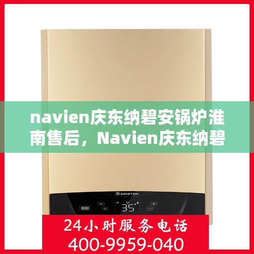 navien庆东纳碧安锅炉淮南售后，Navien庆东纳碧安锅炉淮南专业售后维修服务