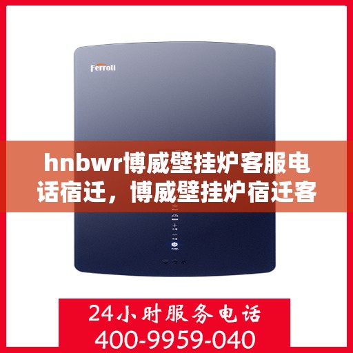 hnbwr博威壁挂炉客服电话宿迁，博威壁挂炉宿迁客服热线及售后服务指南