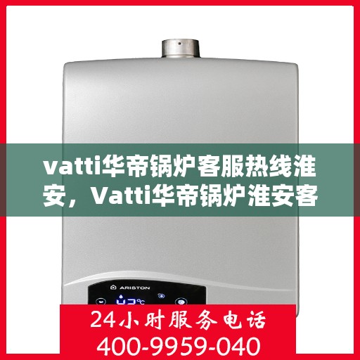 vatti华帝锅炉客服热线淮安，Vatti华帝锅炉淮安客服热线全解析