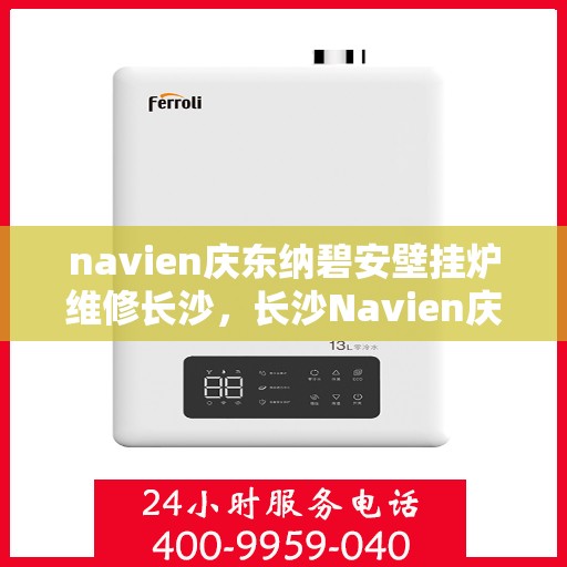 navien庆东纳碧安壁挂炉维修长沙，长沙Navien庆东纳碧安壁挂炉专业维修服务
