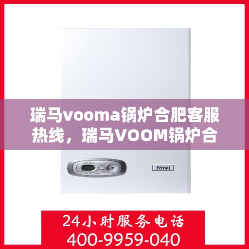瑞马vooma锅炉合肥客服热线，瑞马VOOM锅炉合肥客服热线，专业支持与解决方案一站式服务