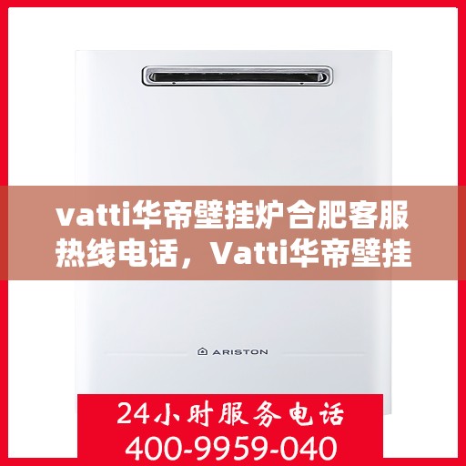 vatti华帝壁挂炉合肥客服热线电话，Vatti华帝壁挂炉合肥客服热线全攻略，一站式解决您的壁挂炉问题！