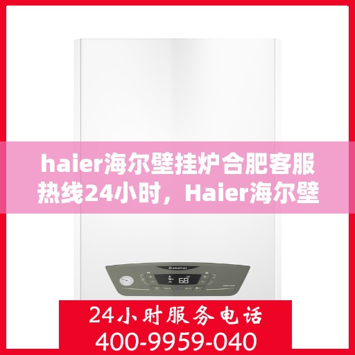 haier海尔壁挂炉合肥客服热线24小时，Haier海尔壁挂炉合肥全天候客服热线，贴心服务不打烊