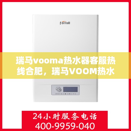 瑞马vooma热水器客服热线合肥，瑞马VOOM热水器合肥客服热线详解