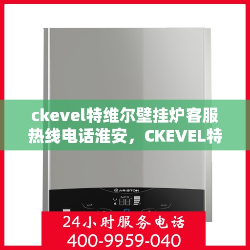 ckevel特维尔壁挂炉客服热线电话淮安，CKEVEL特维尔壁挂炉淮安客服热线电话全解析