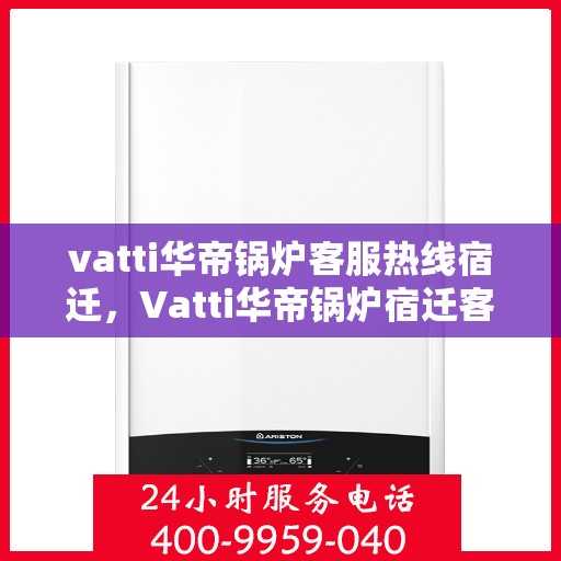 vatti华帝锅炉客服热线宿迁，Vatti华帝锅炉宿迁客服热线全解析
