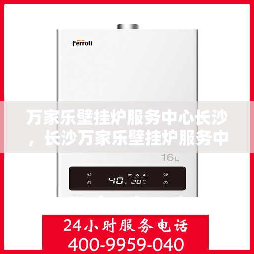 万家乐壁挂炉服务中心长沙，长沙万家乐壁挂炉服务中心，专业维修与保养一站式解决