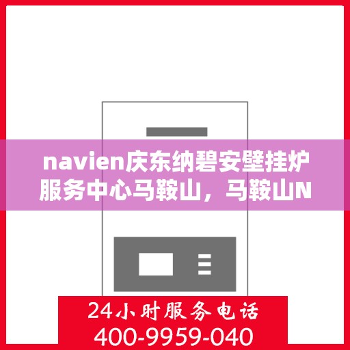 navien庆东纳碧安壁挂炉服务中心马鞍山，马鞍山Navien庆东纳碧安壁挂炉服务中心，专业维修与保养一站式解决