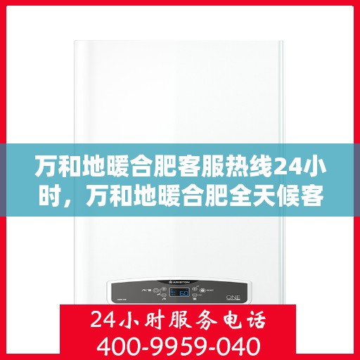 万和地暖合肥客服热线24小时，万和地暖合肥全天候客服热线，温暖连接你我他