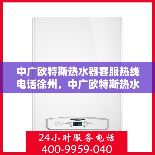 中广欧特斯热水器客服热线电话徐州，中广欧特斯热水器徐州客服热线电话及售后服务指南